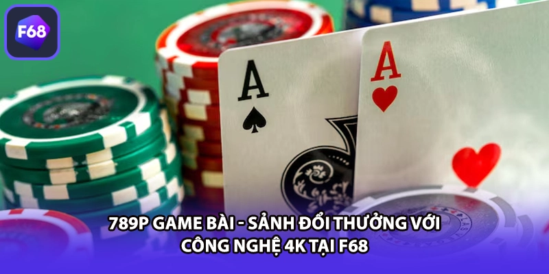 789P Game Bài - Sảnh Đổi Thưởng Với Công Nghệ 4K Tại F68