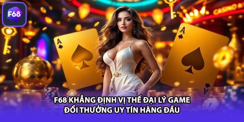 F68 khẳng định vị thế đại lý game đổi thưởng uy tín hàng đầu