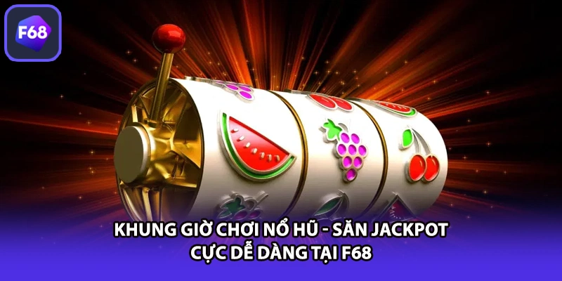 Khung Giờ Chơi Nổ Hũ - Săn Jackpot Cực Dễ Dàng Tại F68