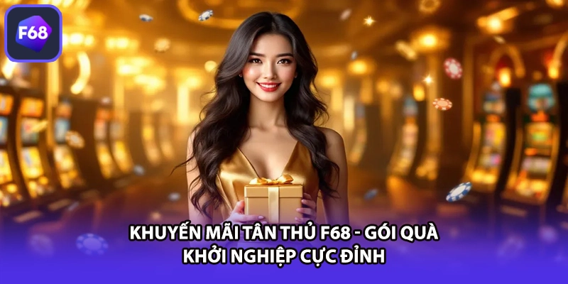 Khuyến Mãi Tân Thủ F68 - Gói Quà Khởi Nghiệp Cực Đỉnh