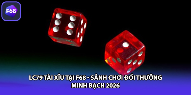 LC79 Tài Xỉu Tại F68 - Sảnh Chơi Đổi Thưởng Minh Bạch 2026