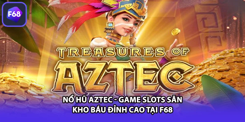 Nổ Hũ Aztec - Game Slots Săn Kho Báu Đỉnh Cao Tại F68