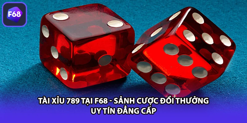 Tài Xỉu 789 Tại F68 - Sảnh Cược Đổi Thưởng Uy Tín Đẳng Cấp